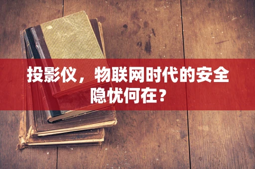 投影仪，物联网时代的安全隐忧何在？