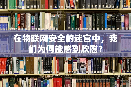 在物联网安全的迷宫中，我们为何能感到欣慰？