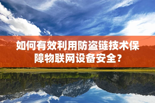 如何有效利用防盗链技术保障物联网设备安全？