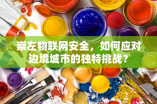 崇左物联网安全，如何应对边境城市的独特挑战？