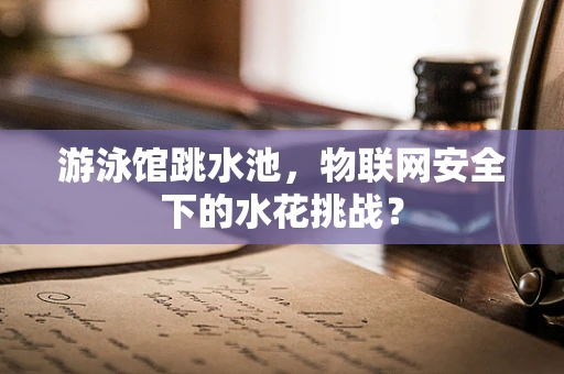游泳馆跳水池，物联网安全下的水花挑战？