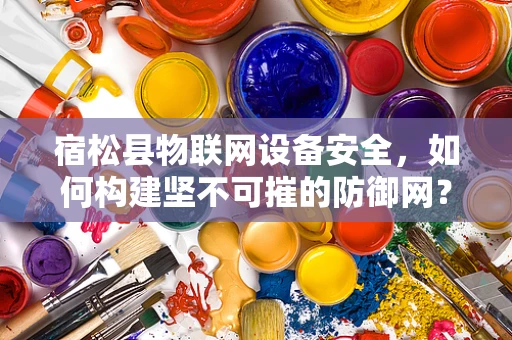 宿松县物联网设备安全，如何构建坚不可摧的防御网？