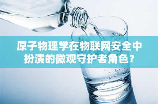 原子物理学在物联网安全中扮演的微观守护者角色？
