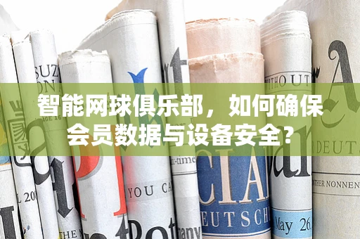 智能网球俱乐部，如何确保会员数据与设备安全？