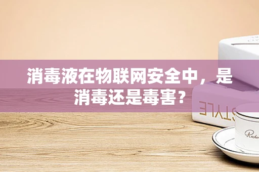 消毒液在物联网安全中，是消毒还是毒害？