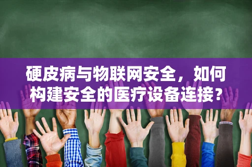 硬皮病与物联网安全，如何构建安全的医疗设备连接？