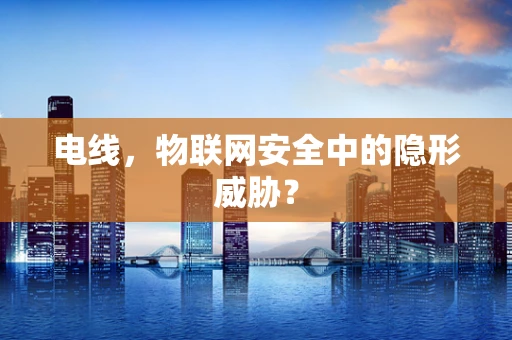 电线，物联网安全中的隐形威胁？