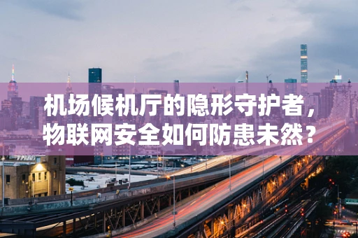 机场候机厅的隐形守护者，物联网安全如何防患未然？
