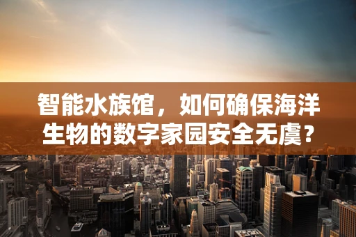 智能水族馆，如何确保海洋生物的数字家园安全无虞？