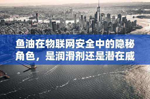 鱼油在物联网安全中的隐秘角色，是润滑剂还是潜在威胁？