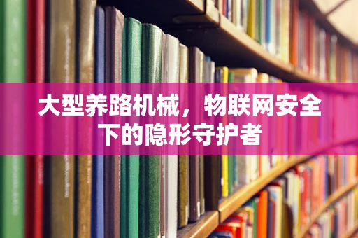 大型养路机械，物联网安全下的隐形守护者