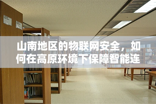 山南地区的物联网安全，如何在高原环境下保障智能连接的安全？