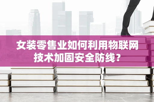 女装零售业如何利用物联网技术加固安全防线？