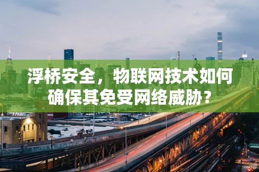 浮桥安全，物联网技术如何确保其免受网络威胁？