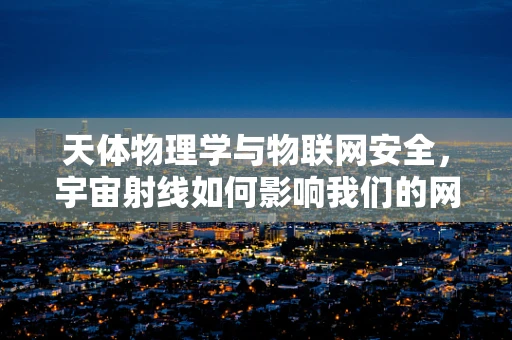 天体物理学与物联网安全，宇宙射线如何影响我们的网络安全？
