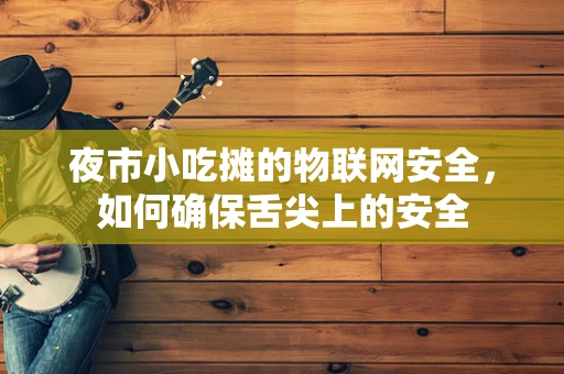 夜市小吃摊的物联网安全，如何确保舌尖上的安全