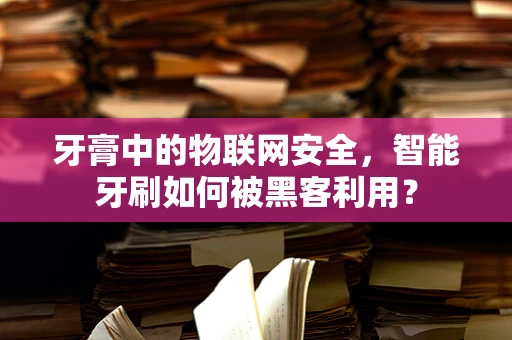 牙膏中的物联网安全，智能牙刷如何被黑客利用？