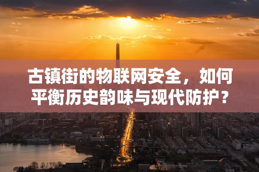 古镇街的物联网安全，如何平衡历史韵味与现代防护？