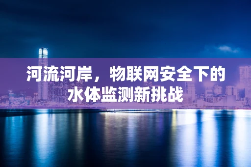 河流河岸，物联网安全下的水体监测新挑战