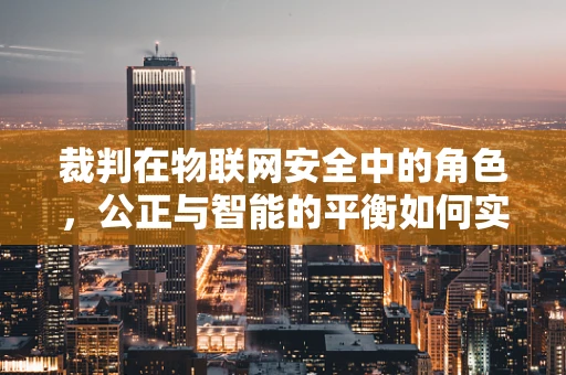 裁判在物联网安全中的角色，公正与智能的平衡如何实现？