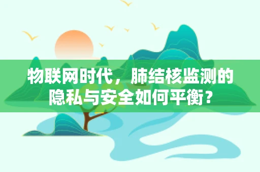 物联网时代，肺结核监测的隐私与安全如何平衡？