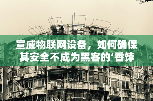 宣威物联网设备，如何确保其安全不成为黑客的‘香饽饽’？