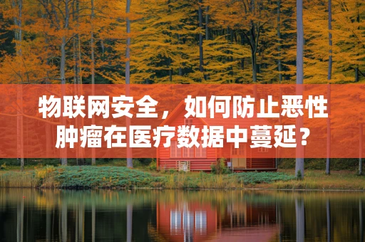 物联网安全，如何防止恶性肿瘤在医疗数据中蔓延？