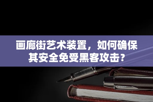 画廊街艺术装置，如何确保其安全免受黑客攻击？