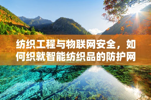 纺织工程与物联网安全，如何织就智能纺织品的防护网？