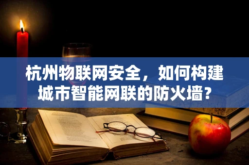 杭州物联网安全，如何构建城市智能网联的防火墙？