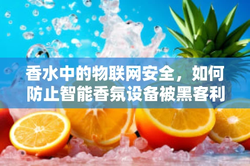 香水中的物联网安全，如何防止智能香氛设备被黑客利用？