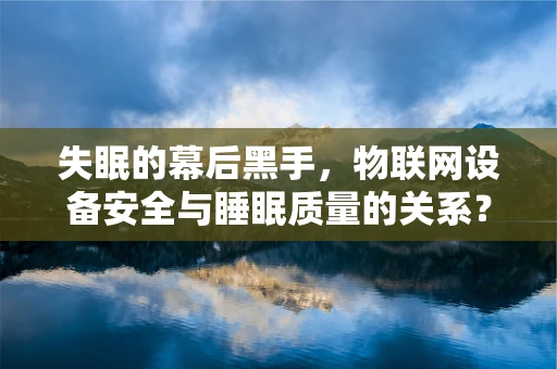 失眠的幕后黑手，物联网设备安全与睡眠质量的关系？
