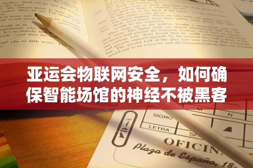 亚运会物联网安全，如何确保智能场馆的神经不被黑客入侵？