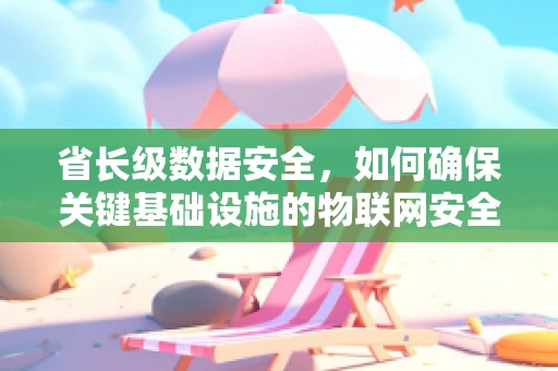 省长级数据安全，如何确保关键基础设施的物联网安全？