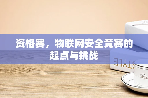 资格赛，物联网安全竞赛的起点与挑战