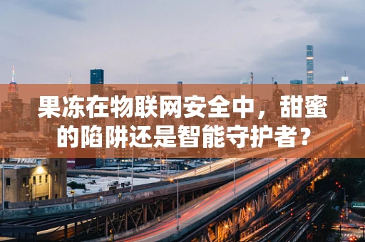果冻在物联网安全中，甜蜜的陷阱还是智能守护者？