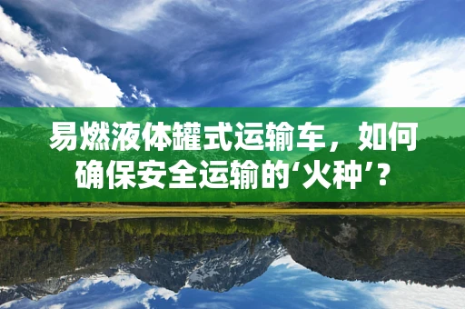 易燃液体罐式运输车，如何确保安全运输的‘火种’？