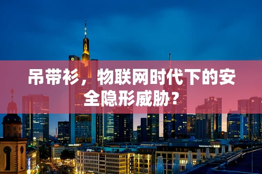吊带衫，物联网时代下的安全隐形威胁？