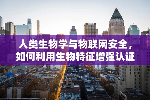 人类生物学与物联网安全，如何利用生物特征增强认证安全？