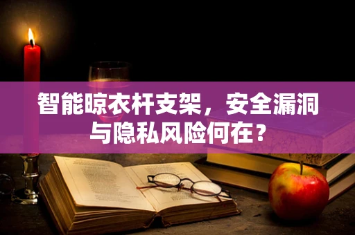 智能晾衣杆支架，安全漏洞与隐私风险何在？