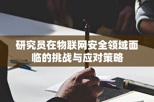 研究员在物联网安全领域面临的挑战与应对策略