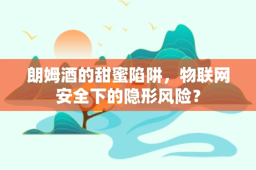 朗姆酒的甜蜜陷阱，物联网安全下的隐形风险？