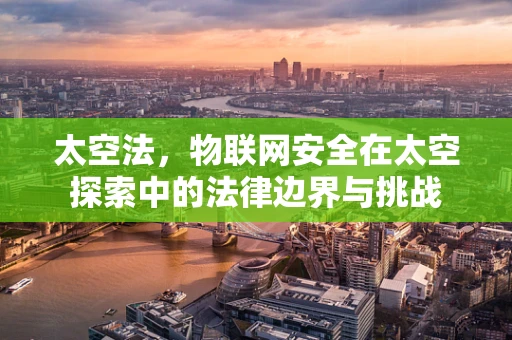 太空法，物联网安全在太空探索中的法律边界与挑战