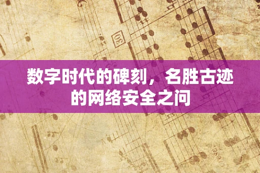 数字时代的碑刻，名胜古迹的网络安全之问