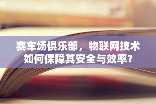 赛车场俱乐部，物联网技术如何保障其安全与效率？