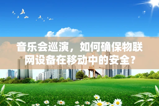 音乐会巡演，如何确保物联网设备在移动中的安全？