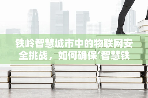 铁岭智慧城市中的物联网安全挑战，如何确保‘智慧铁岭’的坚固防线？