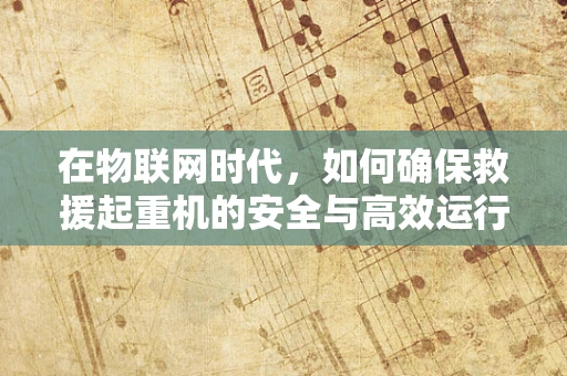 在物联网时代，如何确保救援起重机的安全与高效运行？