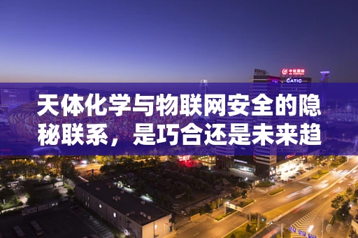 天体化学与物联网安全的隐秘联系，是巧合还是未来趋势？