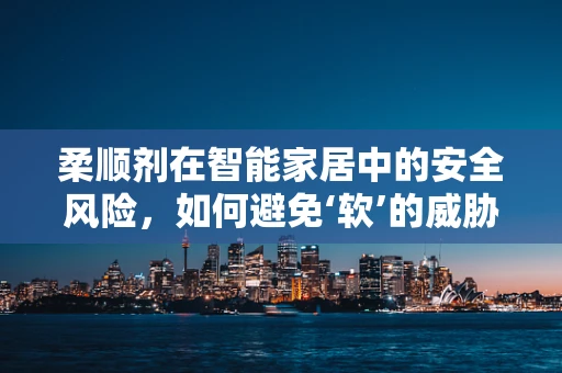 柔顺剂在智能家居中的安全风险，如何避免‘软’的威胁？
